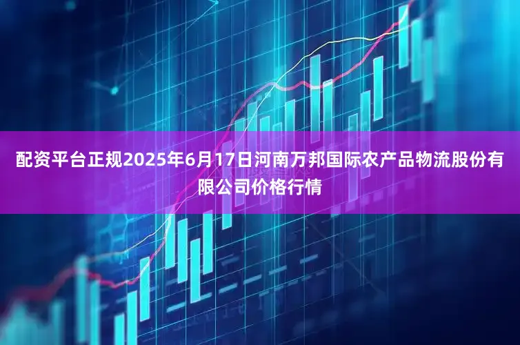 配资平台正规2025年6月17日河南万邦国际农产品物流股份有限公司价格行情
