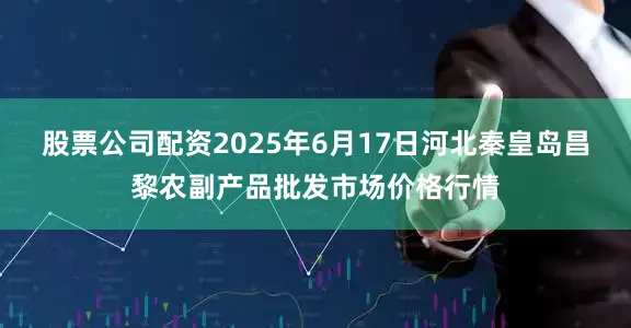 股票公司配资2025年6月17日河北秦皇岛昌黎农副产品批发市场价格行情