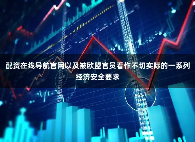 配资在线导航官网以及被欧盟官员看作不切实际的一系列经济安全要求
