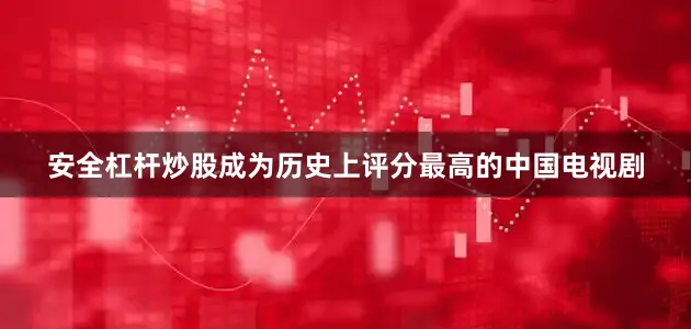 安全杠杆炒股成为历史上评分最高的中国电视剧