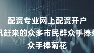 配资专业网上配资开户闻讯赶来的众多市民群众手捧菊花