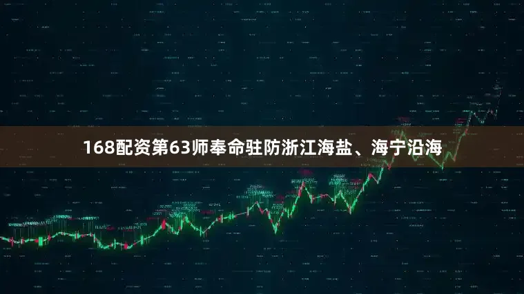 168配资第63师奉命驻防浙江海盐、海宁沿海