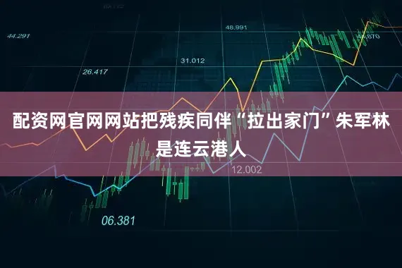 配资网官网网站把残疾同伴“拉出家门”朱军林是连云港人
