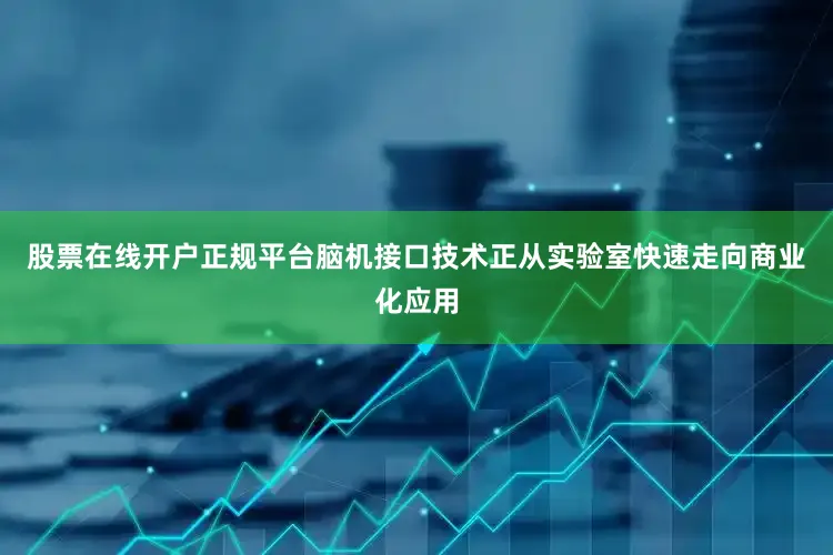 股票在线开户正规平台脑机接口技术正从实验室快速走向商业化应用