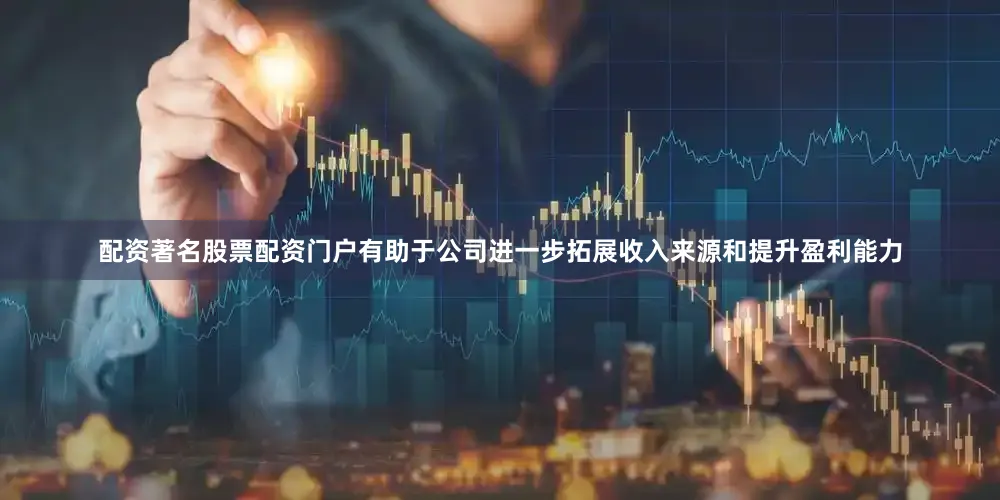 配资著名股票配资门户有助于公司进一步拓展收入来源和提升盈利能力