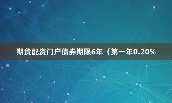 期货配资门户债券期限6年（第一年0.20%