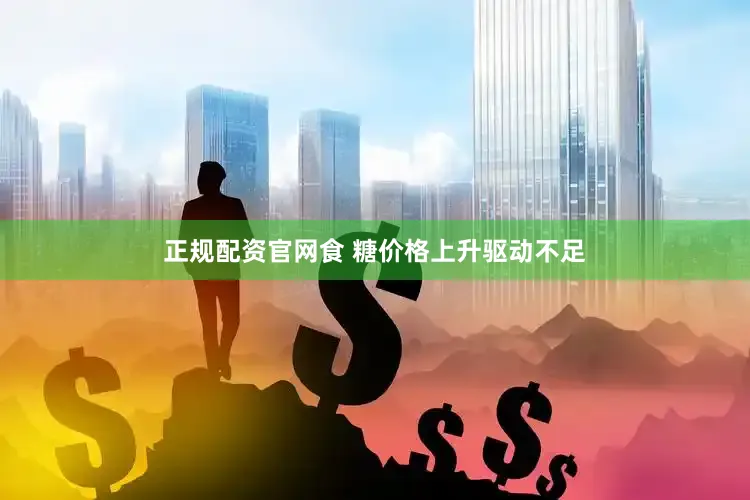 正规配资官网食 糖价格上升驱动不足
