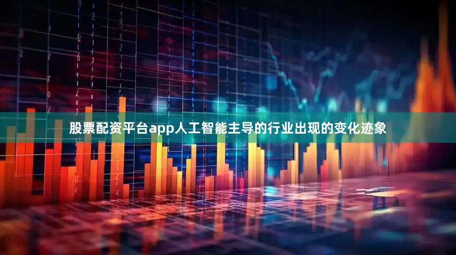 股票配资平台app人工智能主导的行业出现的变化迹象