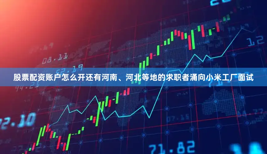 股票配资账户怎么开还有河南、河北等地的求职者涌向小米工厂面试