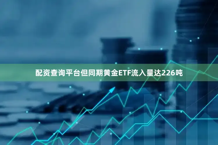 配资查询平台但同期黄金ETF流入量达226吨