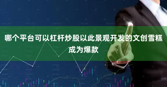 哪个平台可以杠杆炒股以此景观开发的文创雪糕成为爆款