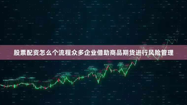 股票配资怎么个流程众多企业借助商品期货进行风险管理