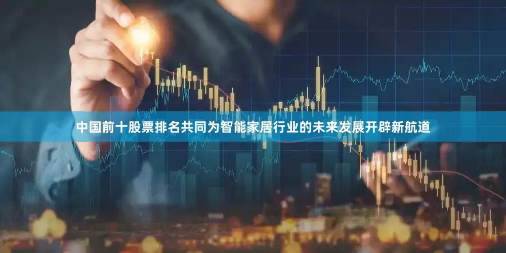 中国前十股票排名共同为智能家居行业的未来发展开辟新航道
