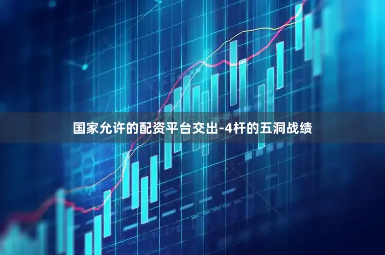 国家允许的配资平台交出-4杆的五洞战绩