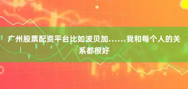 广州股票配资平台比如波贝加……我和每个人的关系都很好