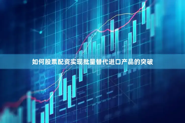 如何股票配资实现批量替代进口产品的突破