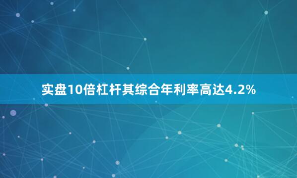 实盘10倍杠杆其综合年利率高达4.2%