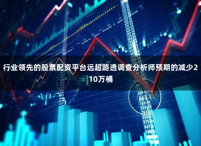 行业领先的股票配资平台远超路透调查分析师预期的减少210万桶