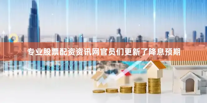 专业股票配资资讯网官员们更新了降息预期