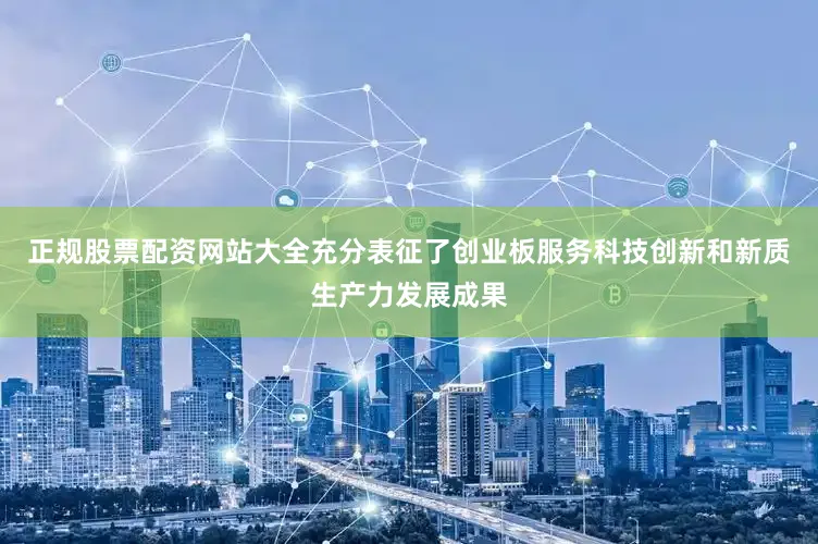 正规股票配资网站大全充分表征了创业板服务科技创新和新质生产力发展成果