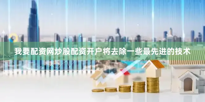 我要配资网炒股配资开户将去除一些最先进的技术