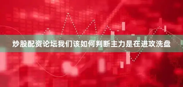 炒股配资论坛我们该如何判断主力是在进攻洗盘
