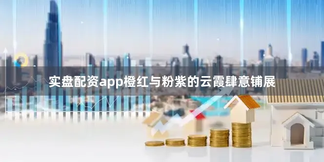 实盘配资app橙红与粉紫的云霞肆意铺展