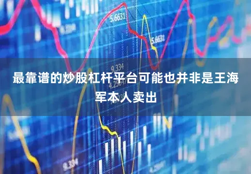 最靠谱的炒股杠杆平台可能也并非是王海军本人卖出