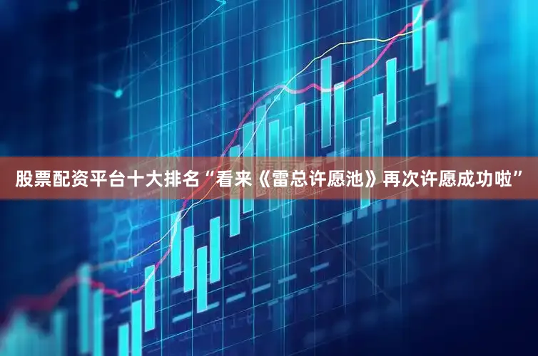 股票配资平台十大排名“看来《雷总许愿池》再次许愿成功啦”