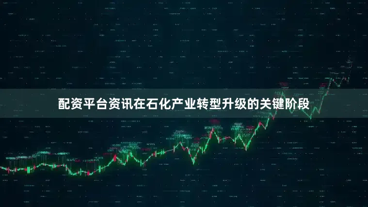 配资平台资讯在石化产业转型升级的关键阶段