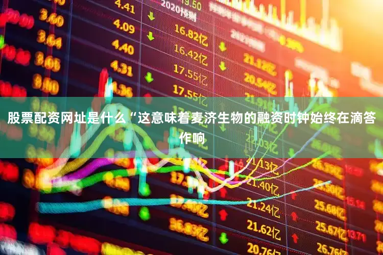 股票配资网址是什么“这意味着麦济生物的融资时钟始终在滴答作响