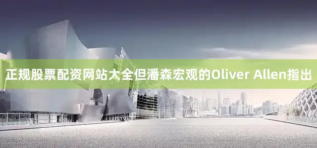 正规股票配资网站大全但潘森宏观的Oliver Allen指出