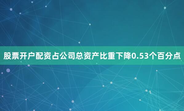 股票开户配资占公司总资产比重下降0.53个百分点