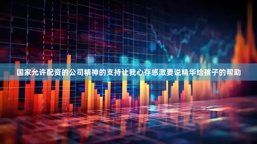 国家允许配资的公司精神的支持让我心存感激要说精华给孩子的帮助