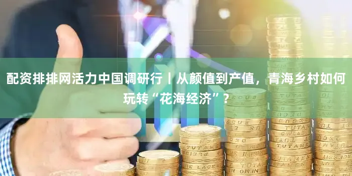 配资排排网活力中国调研行丨从颜值到产值，青海乡村如何玩转“花海经济”？