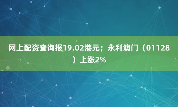 网上配资查询报19.02港元；永利澳门（01128）上涨2%