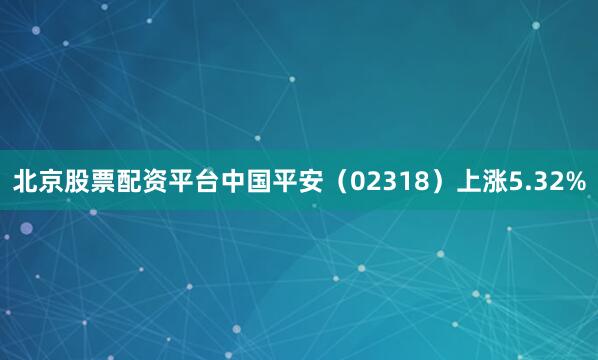 北京股票配资平台中国平安（02318）上涨5.32%