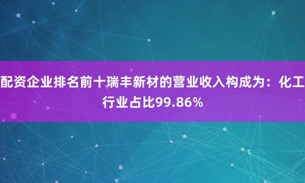 配资企业排名前十瑞丰新材的营业收入构成为：化工行业占比99.86%