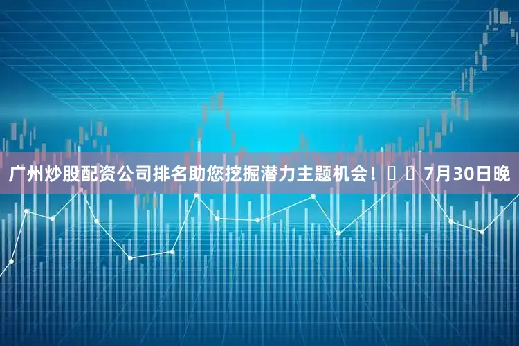 广州炒股配资公司排名助您挖掘潜力主题机会！		　　7月30日晚