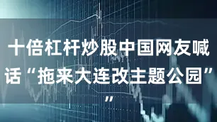 十倍杠杆炒股中国网友喊话“拖来大连改主题公园”