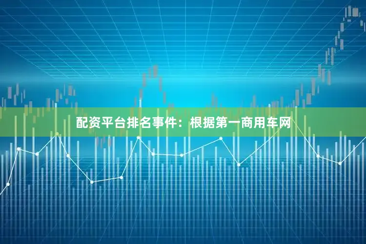 配资平台排名　　事件：根据第一商用车网