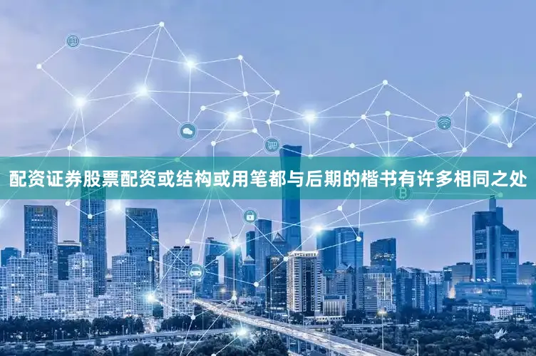 配资证券股票配资或结构或用笔都与后期的楷书有许多相同之处