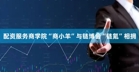 配资服务商学院“商小羊”与链博会“链氪”相拥