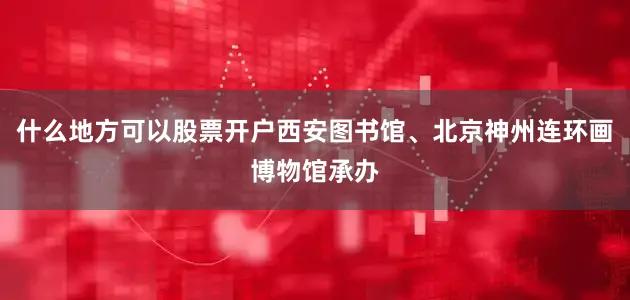 什么地方可以股票开户西安图书馆、北京神州连环画博物馆承办
