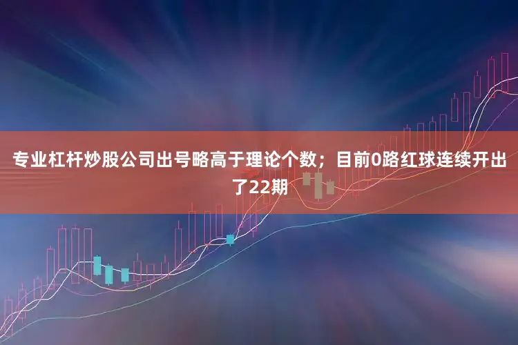 专业杠杆炒股公司出号略高于理论个数；目前0路红球连续开出了22期