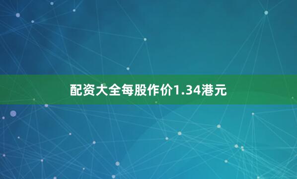 配资大全每股作价1.34港元