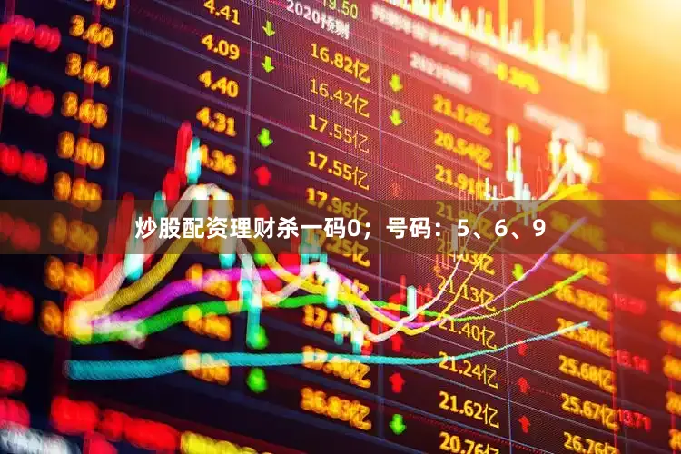 炒股配资理财杀一码0；号码：5、6、9