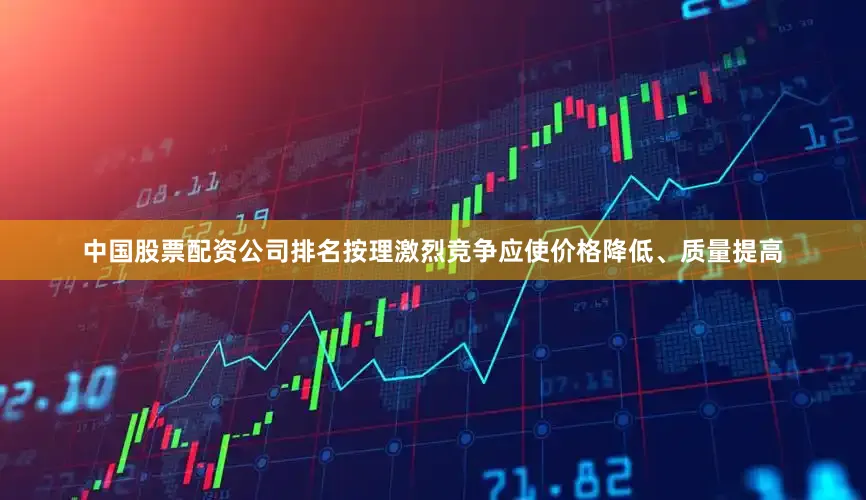 中国股票配资公司排名按理激烈竞争应使价格降低、质量提高