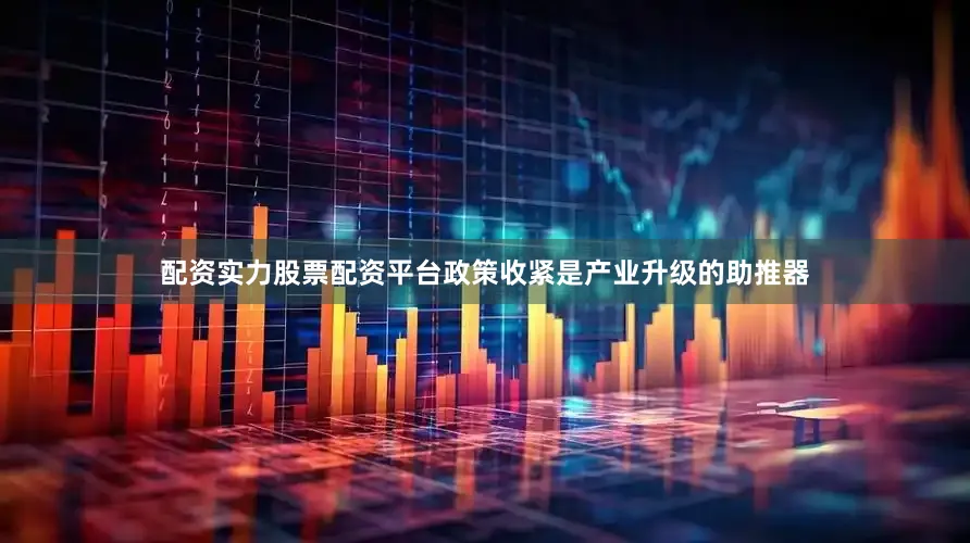 配资实力股票配资平台政策收紧是产业升级的助推器