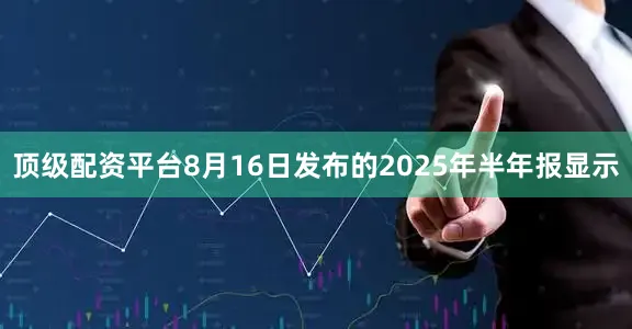 顶级配资平台　　8月16日发布的2025年半年报显示